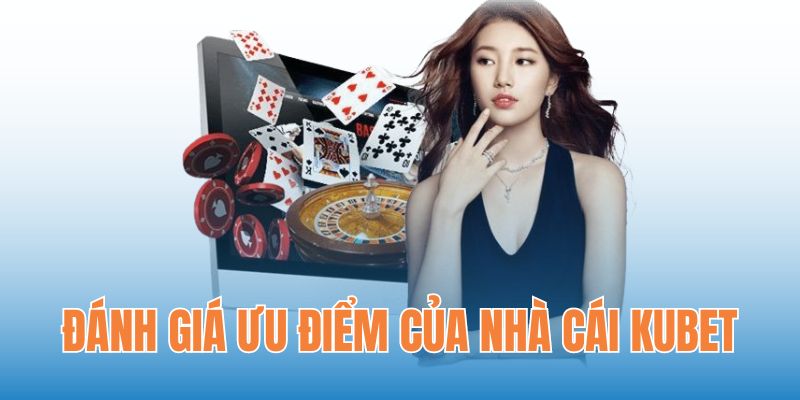 Đánh giá ưu điểm của nhà cái Kubet